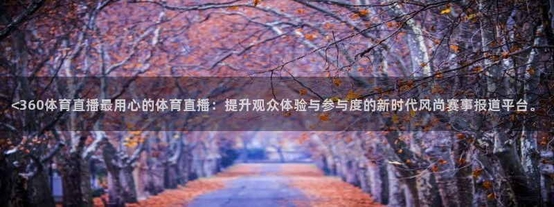 <360体育直播最用心的体育直播：提升观众体验与参与度的新时代风尚赛事报道平台。