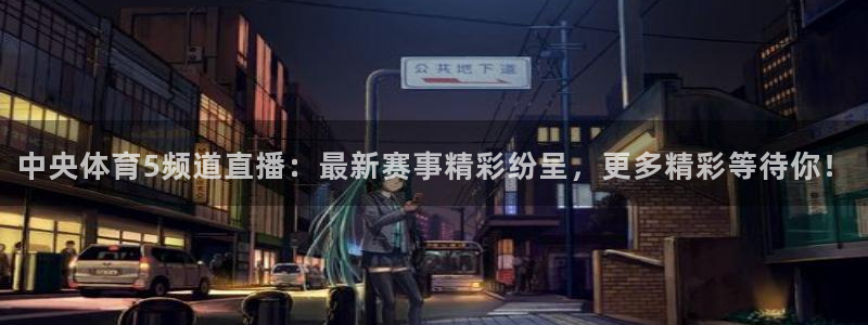 中央体育5频道直播：最新赛事精彩纷呈，更多精彩等待你！
