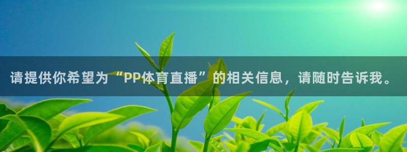 请提供你希望为“PP体育直播”的相关信息，请随时告诉我。