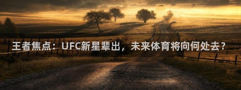 王者焦点：UFC新星辈出，未来体育将向何处去？