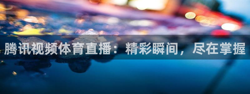 腾讯视频体育直播：精彩瞬间，尽在掌握