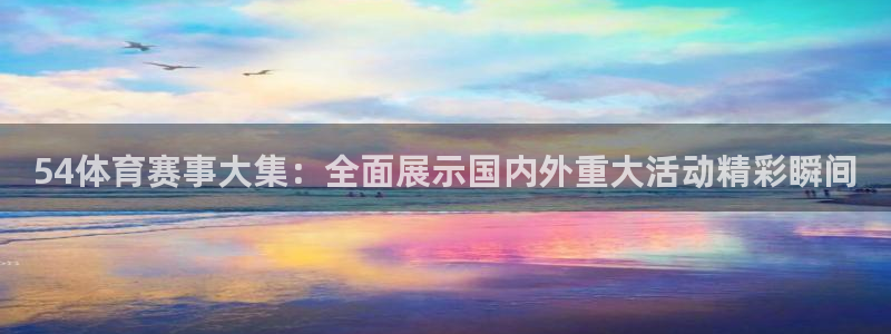 54体育赛事大集：全面展示国内外重大活动精彩瞬间