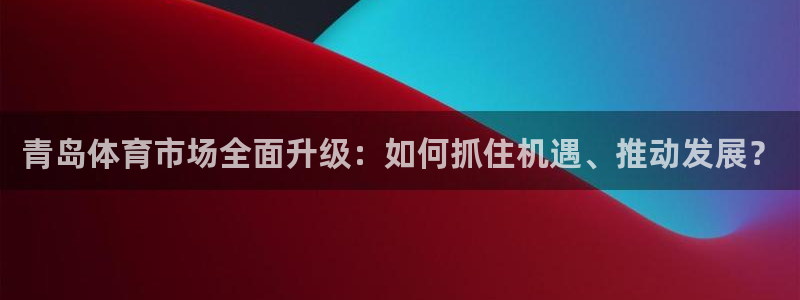 青岛体育市场全面升级：如何抓住机遇、推动发展？