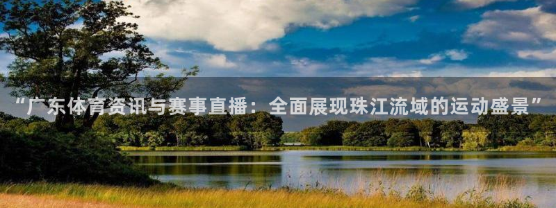 “广东体育资讯与赛事直播：全面展现珠江流域的运动盛景”